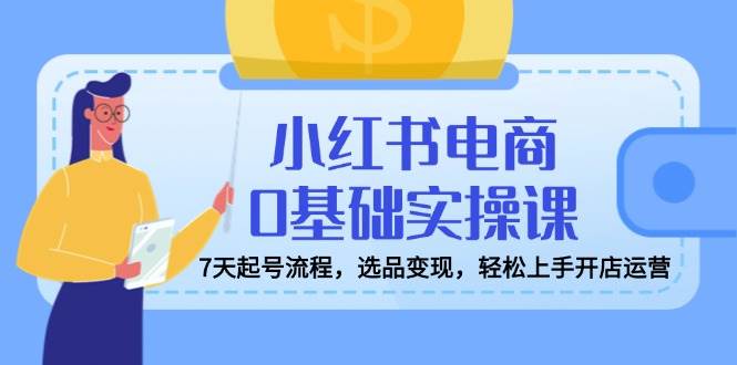 （14534期）小红书电商0基础实操课，7天起号流程，选品变现，轻松上手开店运营-百盟网
