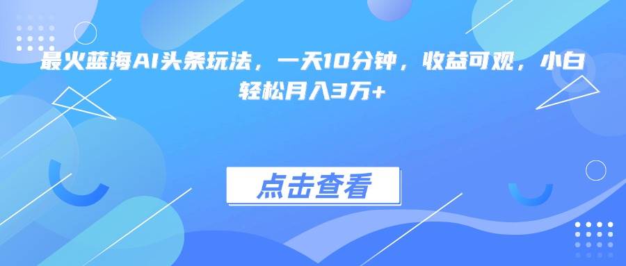 （15113期）最火蓝海AI头条玩法，一天10分钟，收益可观，小白轻松月入3万+-百盟网