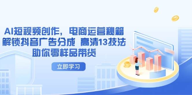 （14418期）AI短视频创作，电商运营秘籍，解锁抖音广告分成 高清13技法助你零样品带货-百盟网