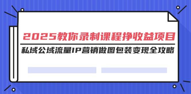 （14486期）2025教你录制课程挣收益项目，私域公域流量IP营销做图包装变现全攻略-百盟网