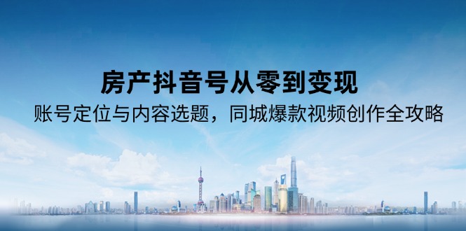 房产抖音号从零到变现，账号定位与内容选题，同城爆款视频创作全攻略-百盟网