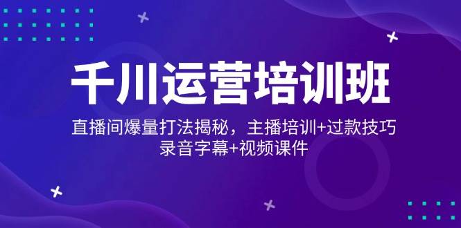 （14230期）千川运营培训班，直播间爆量打法揭秘，主播培训+过款技巧，录音字幕+视频-百盟网