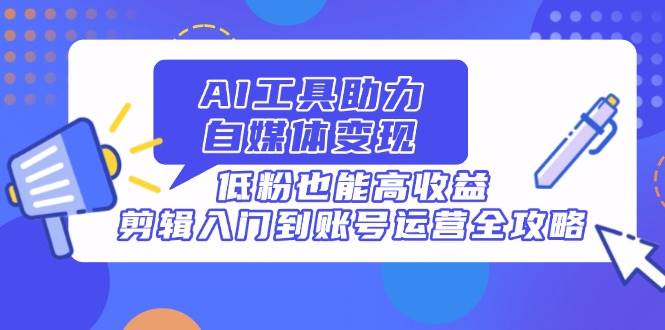 （14405期）AI工具助力自媒体变现，低粉也能高收益，剪辑入门到账号运营全攻略-百盟网