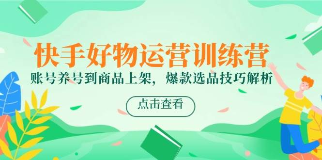 （14950期）快手好物运营训练营，账号养号到商品上架，爆款选品技巧解析-百盟网