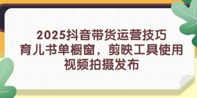 2025抖音带货运营技巧，育儿书单橱窗，剪映工具使用，视频拍摄发布-百盟网