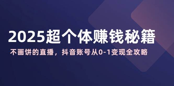 （14497期）2025超个体赚钱秘籍：不画饼的直播，抖音账号从0-1变现全攻略-百盟网