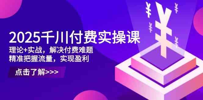 2025千川付费实操课，理论+实战，解决付费难题，精准把握流量，实现盈利-百盟网