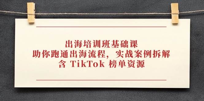 （14555期）出海培训班基础课，助你跑通出海流程，实战案例拆解，含 TikTok 榜单资源-百盟网