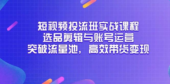 （14868期）短视频投流班实战课程，选品剪辑与账号运营，突破流量池，高效带货变现-百盟网
