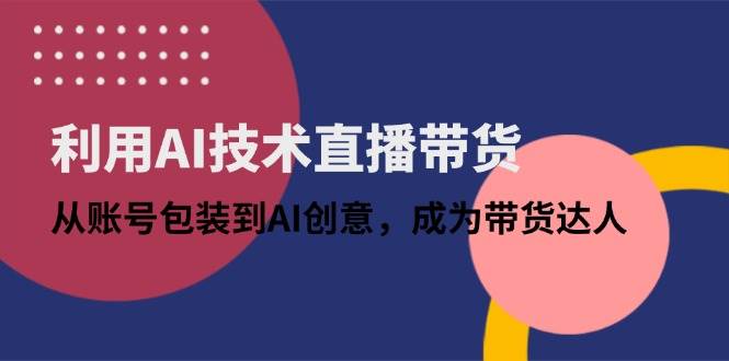 （14534期）利用AI技术直播带货：从账号包装到AI创意，成为带货达人-百盟网