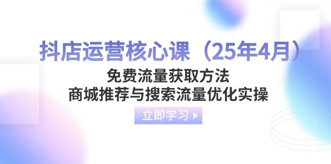 （14267期）抖店运营核心课（25年4月）免费流量获取方法，商城推荐与搜索流量优化实操-百盟网