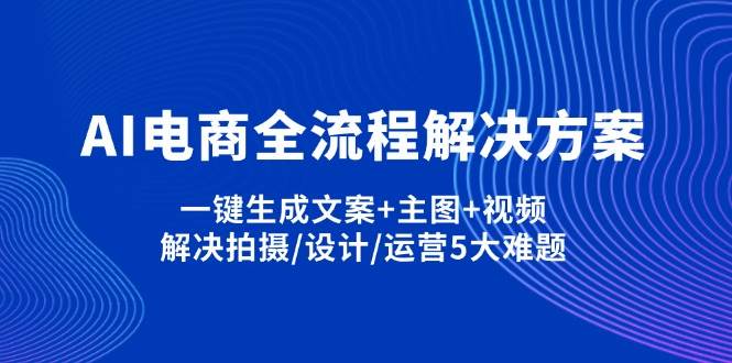 （14200期）AI电商全流程解决方案,一键生成文案+主图+视频,解决拍摄/设计/运营5大难题-百盟网
