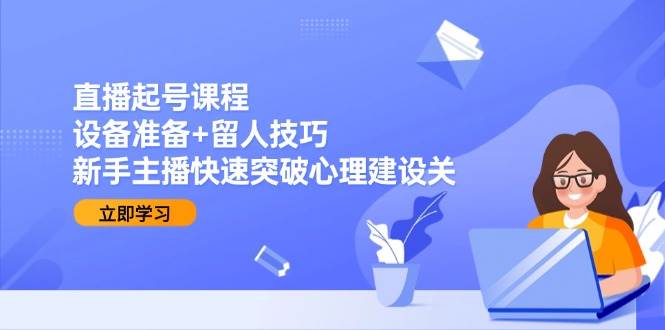 （15056期）直播起号课程：设备准备+留人技巧，新手主播快速突破心理建设关-百盟网