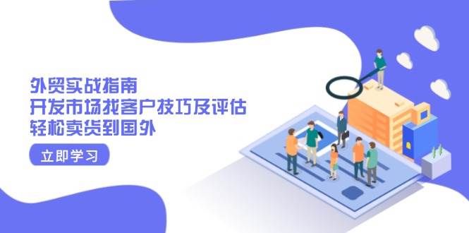 （13987期）外贸实战指南：开发市场找客户技巧及评估，轻松卖货到国外-百盟网