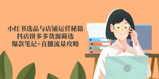 （14896期）小红书选品与店铺运营秘籍，抖店拼多多货源筛选，爆款笔记+直播流量攻略-百盟网