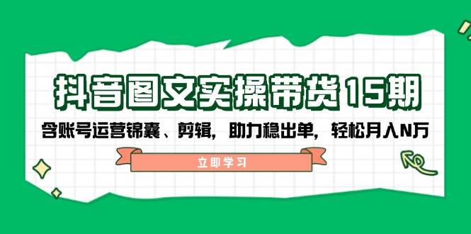 （14038期）抖音 图文实操带货15期，含账号运营锦囊、剪辑，助力稳出单，轻松月入N万-百盟网