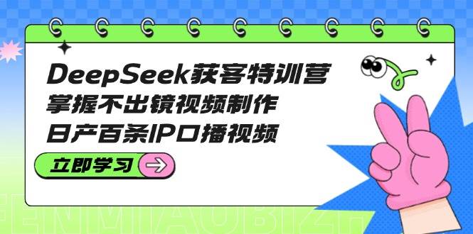 （14544期）DeepSeek获客特训营：掌握不出镜视频制作，日产百条IP口播视频-百盟网