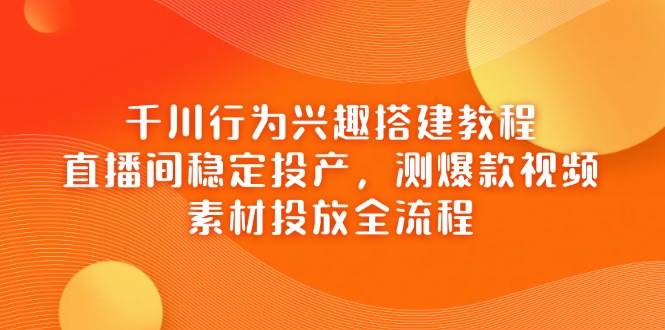 （14444期）千川行为兴趣搭建教程，直播间稳定投产，测爆款视频，素材投放全流程-百盟网