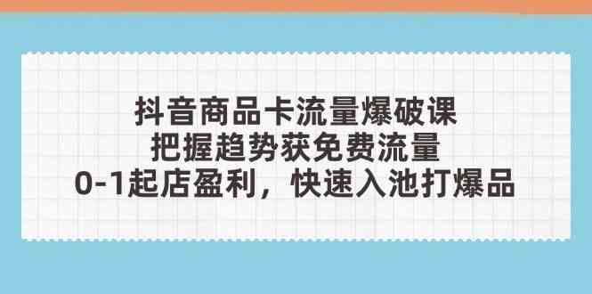 抖音商品卡流量爆破课：把握趋势获免费流量，0-1起店盈利，快速入池打爆品-百盟网