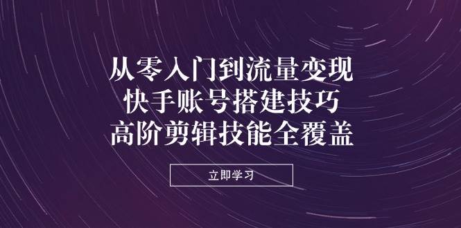 （14313期）从零入门到流量变现，快手账号搭建技巧，高阶剪辑技能全覆盖-百盟网