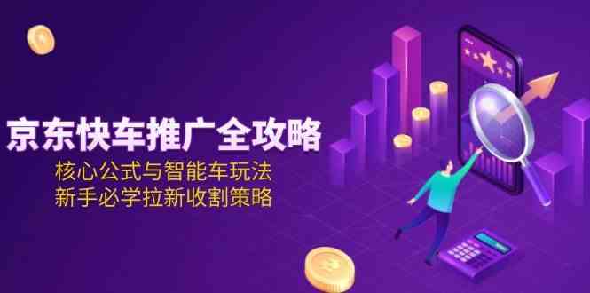 京东快车推广全攻略，核心公式与智能车玩法，新手必学拉新收割策略-百盟网