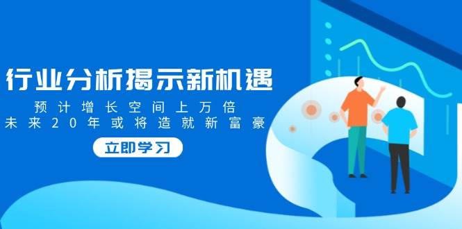 （14176期）行业分析揭示新机遇，预计增长空间上万倍，未来20年或将造就新富豪-百盟网