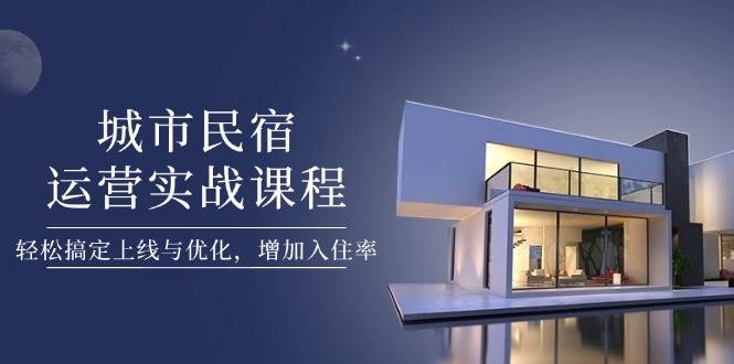 （14471期）城市民宿运营实战课程，轻松搞定上线与优化，增加入住率-百盟网