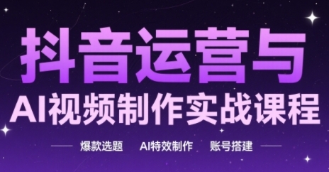抖音运营与AI视频制作实战课程，爆款选题-AI特效制作-账号搭建-百盟网