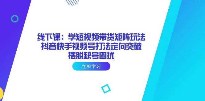 （14433期）线下课：学短视频带货矩阵玩法 抖音快手视频号打法定向突破，摆脱缺号困扰-百盟网