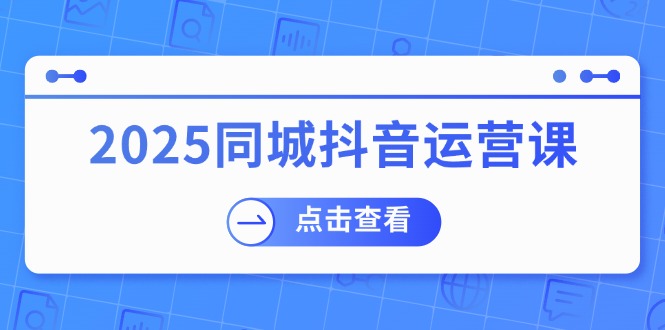 （14286期）2025同城抖音运营课：涵盖实体店盈利，团购好处，助商家获取流量-百盟网