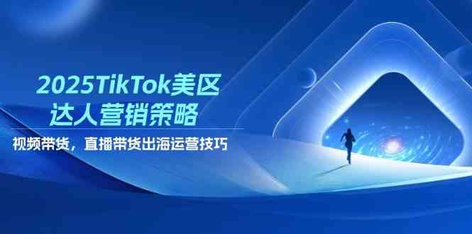 2025TikTok美区达人营销策略，视频带货，直播带货，出海运营技巧-百盟网