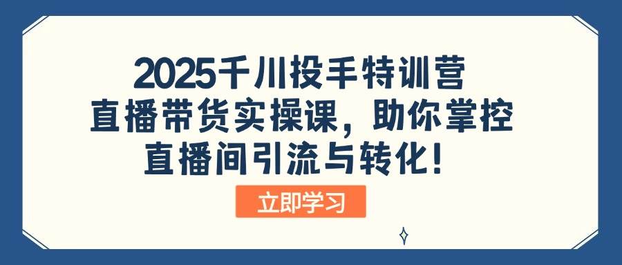 （14423期）2025千川投手特训营：直播带货实操课，助你掌控直播间引流与转化！-百盟网