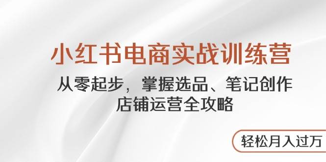 （14556期）小红书电商实战训练营，从零起步，掌握选品、笔记创作、店铺运营全攻略…-百盟网