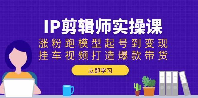 （13980期）IP剪辑师实操课：涨粉跑模型起号到变现，挂车视频打造爆款带货-百盟网