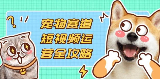 （14345期）宠物赛道短视频运营全攻略，选品拍摄剪辑实操，实现流量到收益转化-百盟网