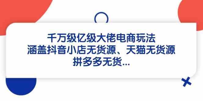 千万级亿级大佬电商玩法：涵盖抖音小店无货源、天猫无货源、拼多多无货-百盟网