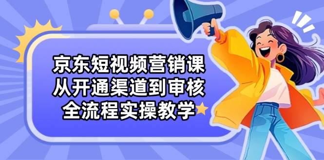 （14464期）京东短视频营销课：从开通渠道到审核，全流程实操教学-百盟网