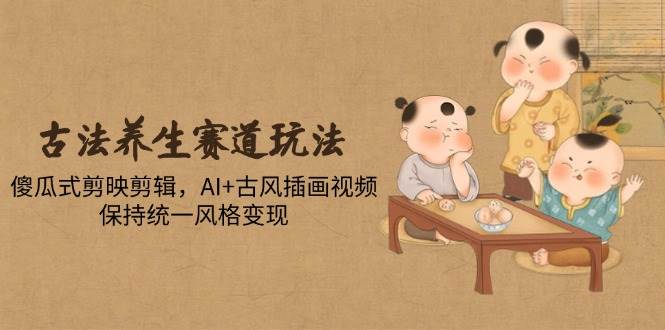 （14765期）古法养生赛道玩法，傻瓜式剪映剪辑，AI+古风插画视频，保持统一风格变现-百盟网