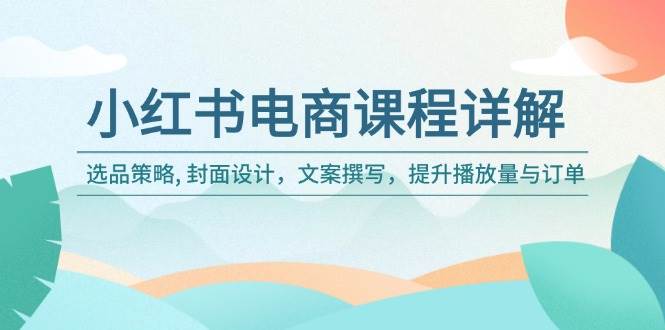 （14121期）小红书电商课程详解：选品策略, 封面设计，文案撰写，提升播放量与订单-百盟网