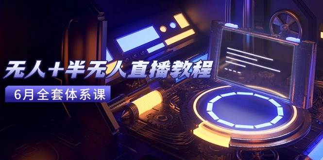 （15015期）无人+半无人直播教程：AI工具+场景搭建，0到1掌握核心技术(6月更新)-百盟网