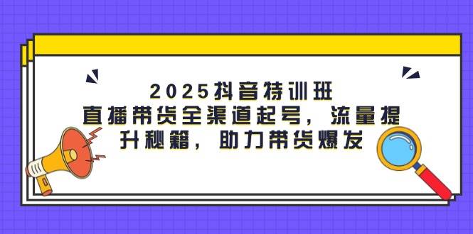 （14620期）2025抖音特训班：直播带货全渠道起号，流量提升秘籍，助力带货爆发-百盟网