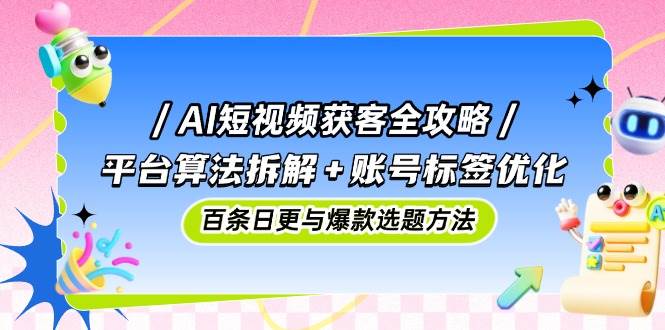 （14706期）AI短视频获客全攻略：平台算法拆解+账号标签优化，百条日更与爆款选题方法-百盟网