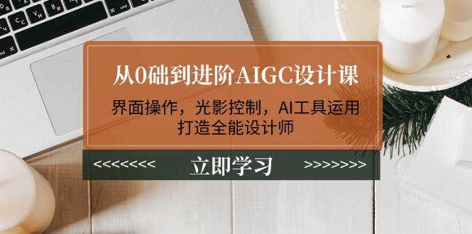 （14134期）从0础到进阶AIGC设计课：界面操作，光影控制，AI工具运用，打造全能设计师-百盟网