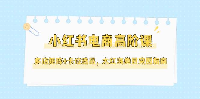 （14940期）小红书电商高阶课，多店矩阵+卡位选品，大红海类目突围指南（更新5月）-百盟网