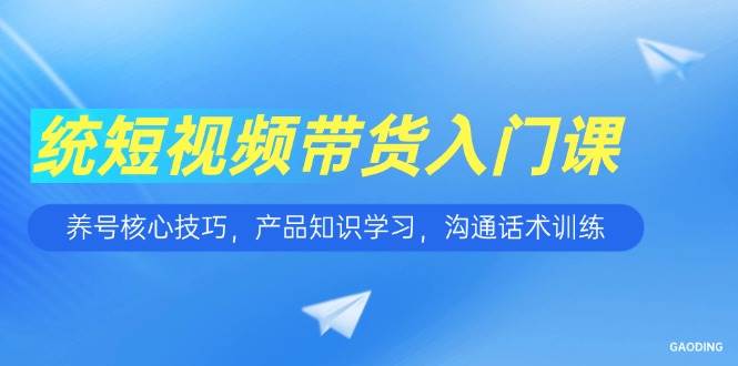 （15091期）短视频带货入门课，养号核心技巧，产品知识学习，沟通话术训练-百盟网
