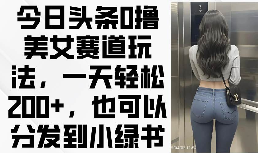 （14393期）今日头条0撸美女赛道玩法，一天轻松200+，也可以分发到小绿书-百盟网
