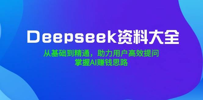 （14331期）Deepseek资料大全，从基础到精通，助力用户高效提问，掌握AI赚钱思路-百盟网