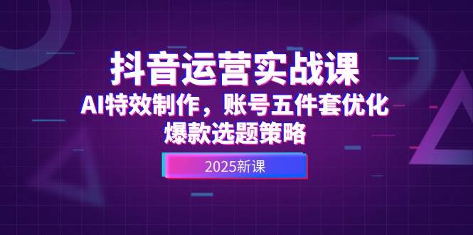 抖音运营实战课，AI特效制作，账号五件套优化，爆款选题策略-百盟网