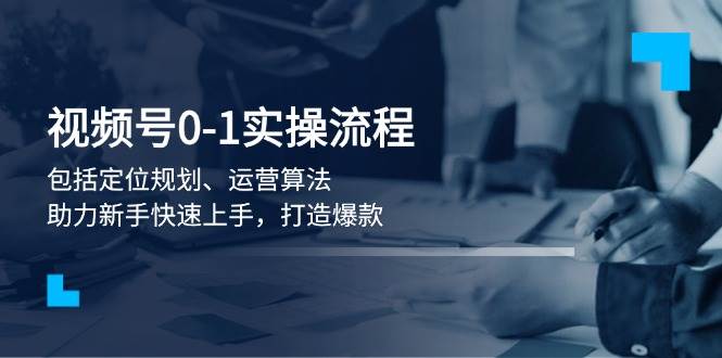 （13984期）视频号0-1实战流程，包括定位规划、运营算法，助力新手快速上手，打造爆款-百盟网