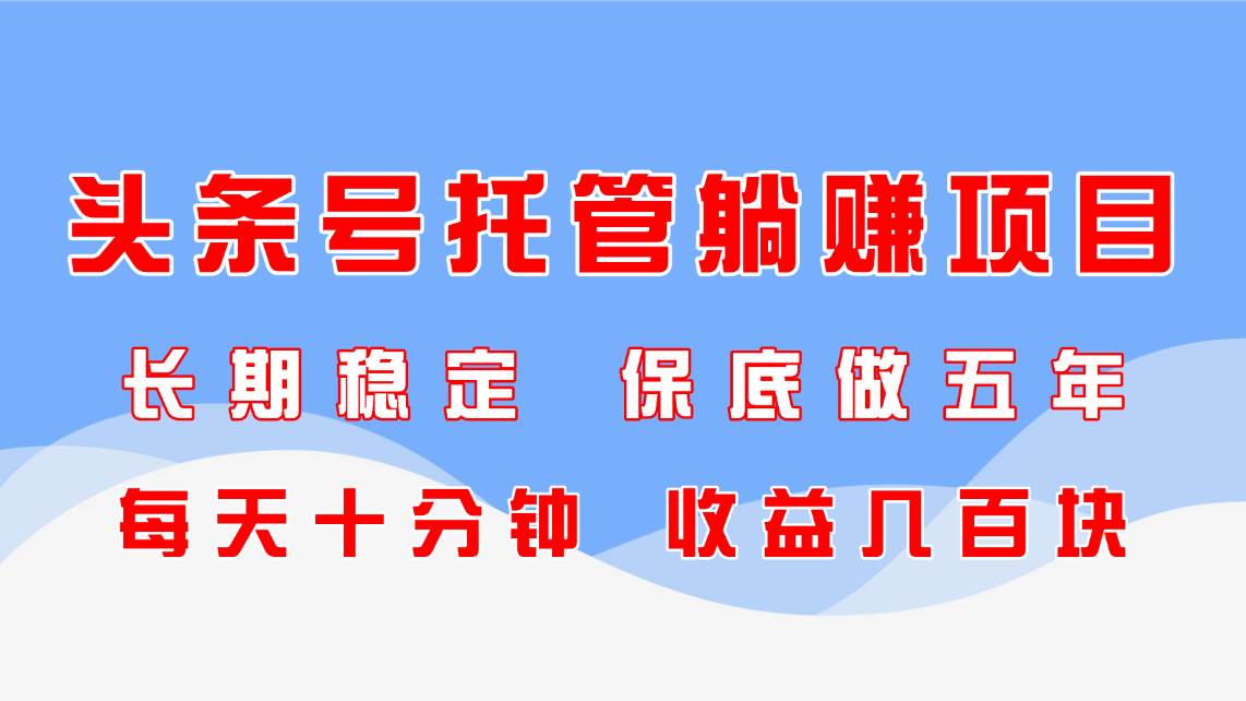 （14635期）头条号托管躺赚项目，长期稳定，可做五年，每天十分钟，收益几百块-百盟网